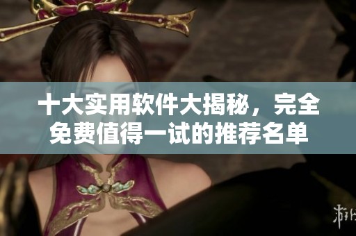 十大实用软件大揭秘，完全免费值得一试的推荐名单