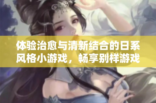 体验治愈与清新结合的日系风格小游戏，畅享别样游戏乐趣