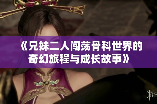 《兄妹二人闯荡骨科世界的奇幻旅程与成长故事》