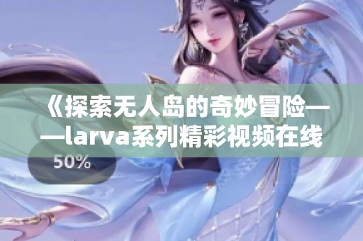 《探索无人岛的奇妙冒险——larva系列精彩视频在线观看》