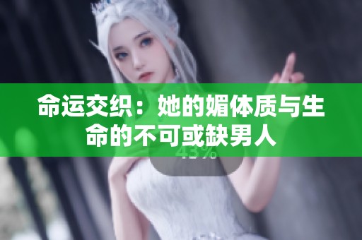 命运交织：她的媚体质与生命的不可或缺男人