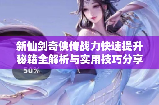 新仙剑奇侠传战力快速提升秘籍全解析与实用技巧分享