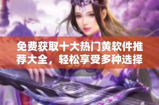 免费获取十大热门黄软件推荐大全，轻松享受多种选择