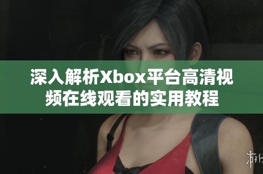 深入解析Xbox平台高清视频在线观看的实用教程