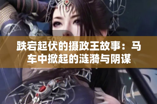 跌宕起伏的摄政王故事：马车中掀起的涟漪与阴谋