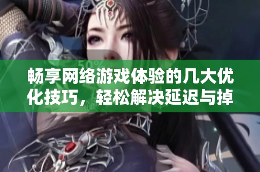 畅享网络游戏体验的几大优化技巧，轻松解决延迟与掉帧问题