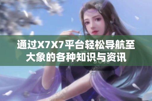 通过X7X7平台轻松导航至大象的各种知识与资讯
