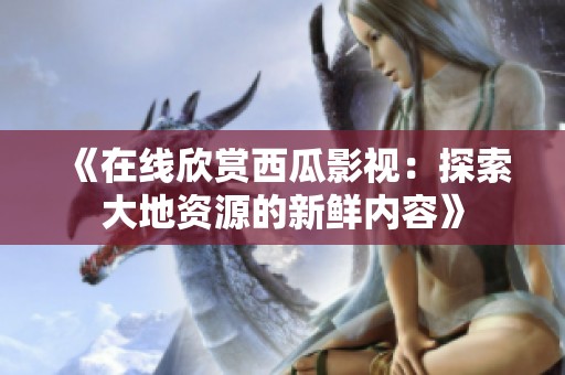 《在线欣赏西瓜影视：探索大地资源的新鲜内容》