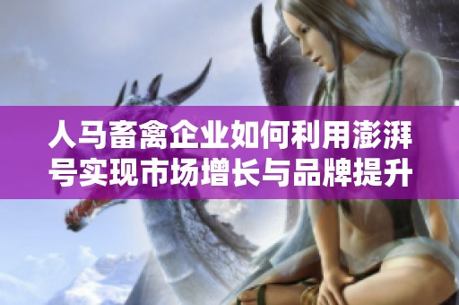 人马畜禽企业如何利用澎湃号实现市场增长与品牌提升