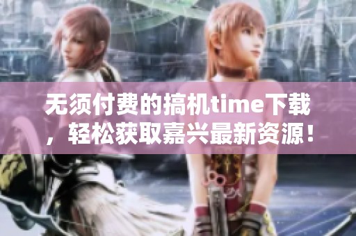无须付费的搞机time下载，轻松获取嘉兴最新资源！