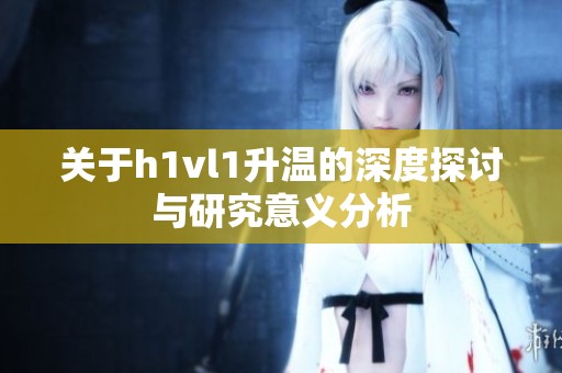 关于h1vl1升温的深度探讨与研究意义分析