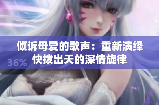 倾诉母爱的歌声：重新演绎快拨出天的深情旋律