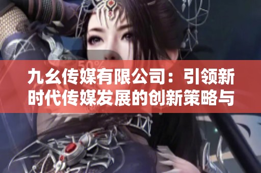 九幺传媒有限公司：引领新时代传媒发展的创新策略与愿景