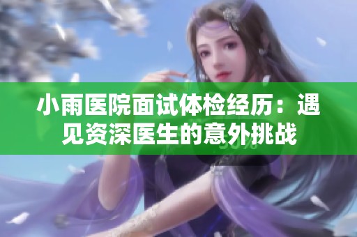 小雨医院面试体检经历：遇见资深医生的意外挑战