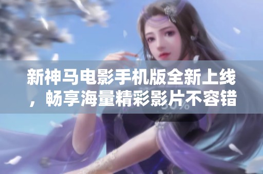新神马电影手机版全新上线，畅享海量精彩影片不容错过