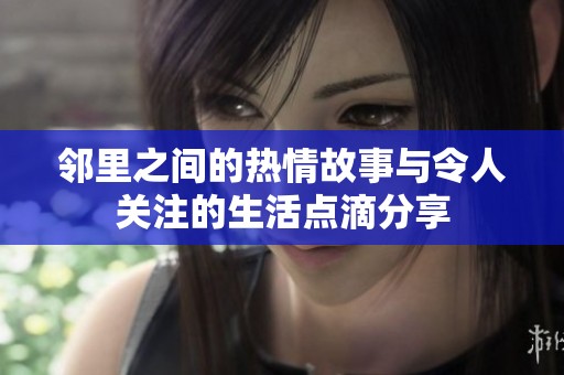 邻里之间的热情故事与令人关注的生活点滴分享