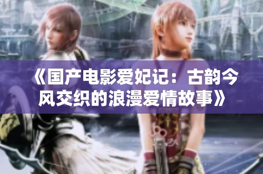 《国产电影爱妃记：古韵今风交织的浪漫爱情故事》