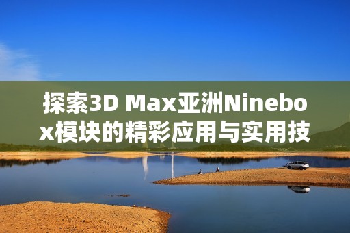 探索3D Max亚洲Ninebox模块的精彩应用与实用技巧