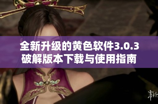 全新升级的黄色软件3.0.3破解版本下载与使用指南