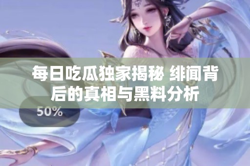 每日吃瓜独家揭秘 绯闻背后的真相与黑料分析