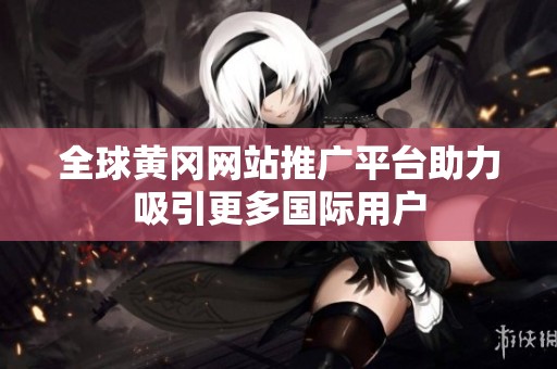 全球黄冈网站推广平台助力吸引更多国际用户