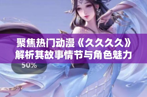 聚焦热门动漫《久久久久》解析其故事情节与角色魅力