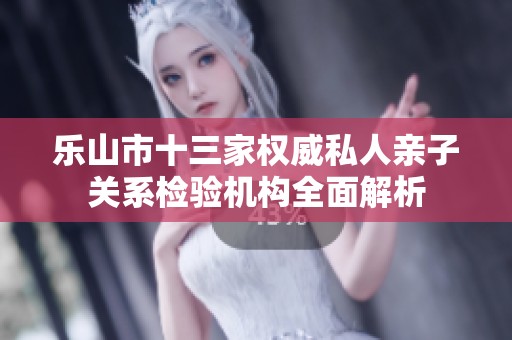 乐山市十三家权威私人亲子关系检验机构全面解析