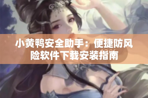 小黄鸭安全助手：便捷防风险软件下载安装指南