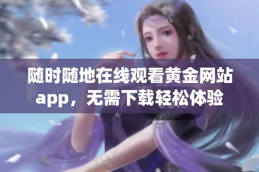 随时随地在线观看黄金网站app，无需下载轻松体验