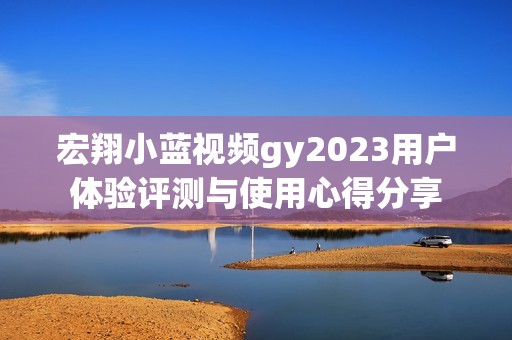 宏翔小蓝视频gy2023用户体验评测与使用心得分享