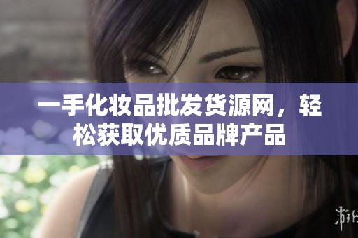 一手化妆品批发货源网，轻松获取优质品牌产品