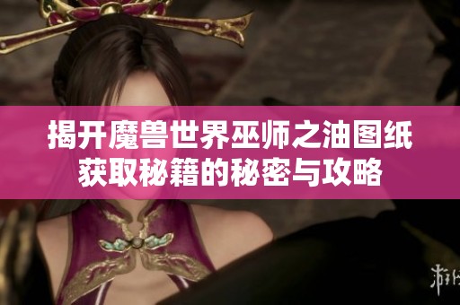 揭开魔兽世界巫师之油图纸获取秘籍的秘密与攻略