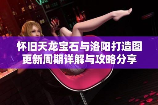 怀旧天龙宝石与洛阳打造图更新周期详解与攻略分享