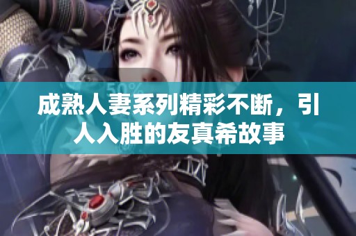 成熟人妻系列精彩不断，引人入胜的友真希故事