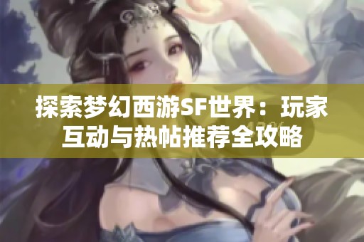 探索梦幻西游SF世界：玩家互动与热帖推荐全攻略