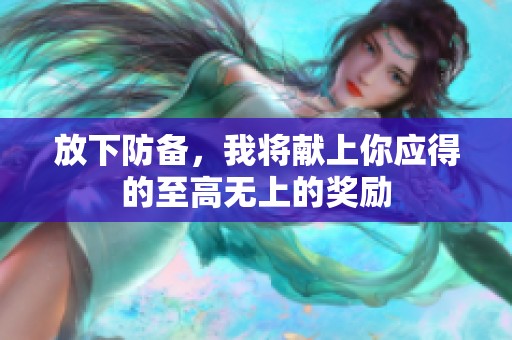放下防备，我将献上你应得的至高无上的奖励