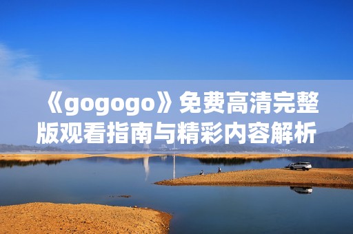 《gogogo》免费高清完整版观看指南与精彩内容解析