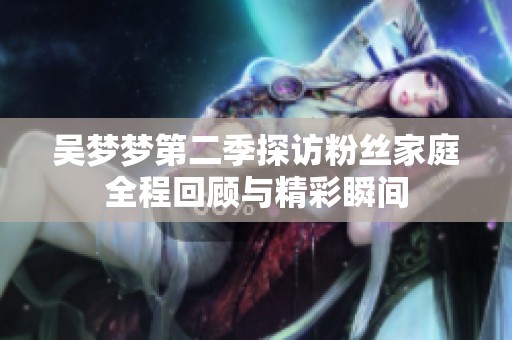 吴梦梦第二季探访粉丝家庭全程回顾与精彩瞬间
