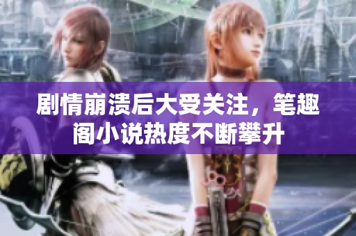 剧情崩溃后大受关注，笔趣阁小说热度不断攀升