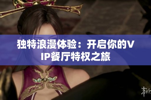 独特浪漫体验：开启你的VIP餐厅特权之旅