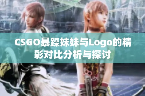CSGO暴躁妹妹与Logo的精彩对比分析与探讨
