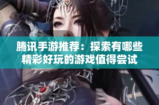 腾讯手游推荐：探索有哪些精彩好玩的游戏值得尝试