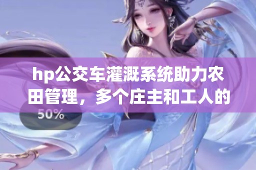 hp公交车灌溉系统助力农田管理，多个庄主和工人的共同努力