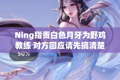Ning指责白色月牙为野鸡教练 对方回应请先搞清楚情况