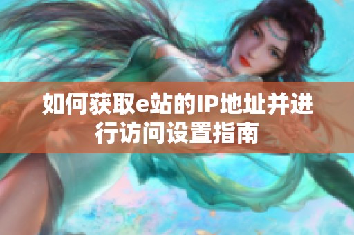 如何获取e站的IP地址并进行访问设置指南