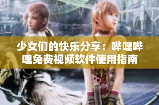 少女们的快乐分享：哔哩哔哩免费视频软件使用指南