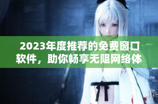 2023年度推荐的免费窗口软件，助你畅享无阻网络体验