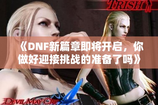 《DNF新篇章即将开启，你做好迎接挑战的准备了吗》