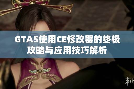 GTA5使用CE修改器的终极攻略与应用技巧解析