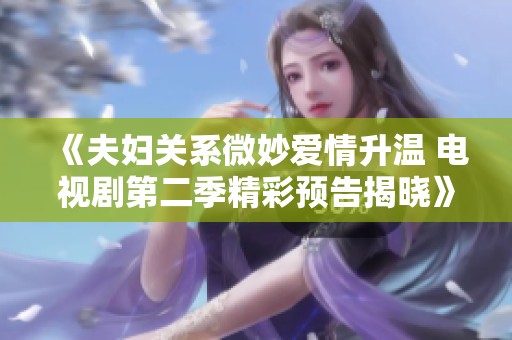 《夫妇关系微妙爱情升温 电视剧第二季精彩预告揭晓》